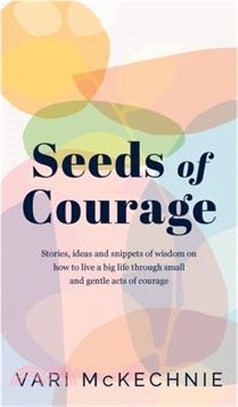 Seeds of Courage: Stories, ideas and snippets of wisdom on how to live a big life through small and gentle acts of courage