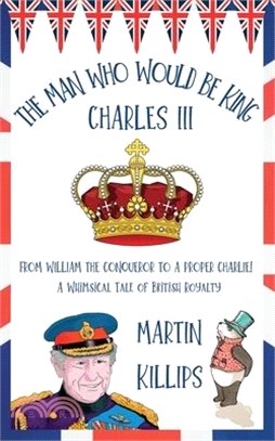 The Man Who Would Be King Charles III: FROM WILLIAM THE CONQUEROR TO A PROPER CHARLIE! A Whimsical Tale of British Royalty