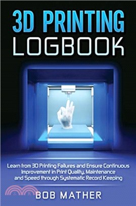 3D Printing Logbook：Learn from 3D Printing Failures and Ensure Continuous Improvement in Print Quality, Maintenance and Speed through Systematic Record Keeping