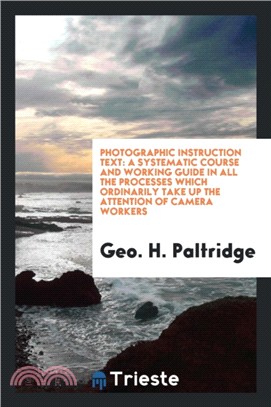 Photographic Instruction Text：A Systematic Course and Working Guide in All the Processes Which Ordinarily Take Up the Attention of Camera Workers