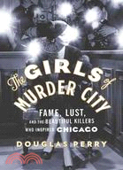 The Girls of Murder City:Fame, Lust, and the Beautiful Killers Who Inspired Chicago