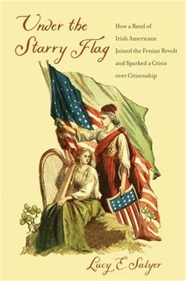 Under the Starry Flag: How a Band of Irish Americans Joined the Fenian Revolt and Sparked a Crisis Over Citizenship