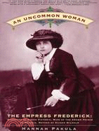 An Uncommon Woman: The Empress Frederick Daughter of Queen Victoria, Wife of the Crown Prince of Prussia, Mother of Kaiser Wilhelm