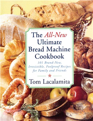 The All-New Ultimate Bread Machine Cookbook—101 Brand-Name, Irresistible, Foolproof Recipes for Family and Friends