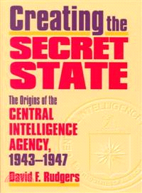 Creating the Secret State ― The Origins of the Central Intelligence Agency, 1943-1947