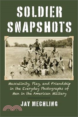 Soldier Snapshots: Masculinity, Play, and Friendship in the Everyday Photographs of Men in the American Military