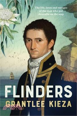 Flinders: The Fascinating Life, Loves & Great Adventures of the Man Who Put Australia on the Map from the Award Winning Author o