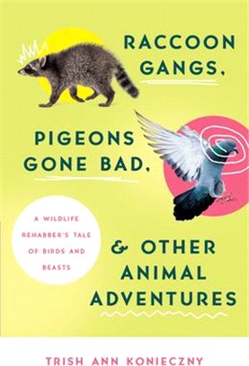 Raccoon Gangs, Pigeons Gone Bad, and Other Animal Adventures: A Wildlife Rehabber's Tale of Birds and Beasts