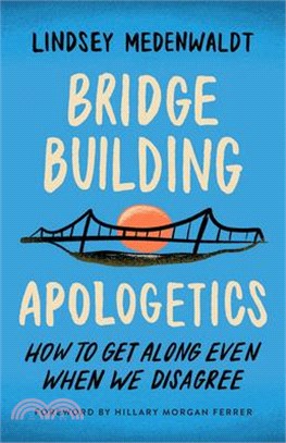 Bridge-Building Apologetics: How to Get Along Even When We Disagree