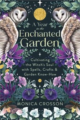 A Year in the Enchanted Garden: Cultivating the Witch's Soul with Spells, Crafts & Garden Know-How