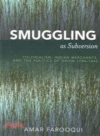 Smuggling As Subversion ─ Colonialism, Indian Merchants, And The Politics Of Opium, 1790-1843