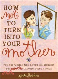How Not to Turn into Your Mother—For the Woman Who Loves Her Mother but Never Follows Mom's Advice