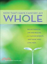 Now That I Have Cancer I Am Whole ― Reflections on Life and Healing for Cancer Patients and Those Who Love Them