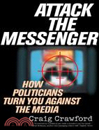 Attack the Messenger: How Politicians Turn You Against the Media