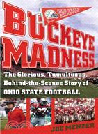 Buckeye Madness: The Glorious, Tumultuous, Behind-the-Scenes Story Of Ohio State Football