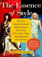 The Essence of Style: How the French Invented High Fashion, Fine Food, Chic Cafes, Style, Sophistication, And Glamour