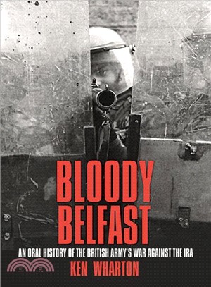 Bloody Belfast ─ An Oral History of the British Army's War Against the Ira