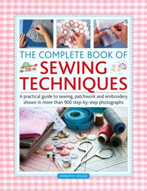 Complete Book of Sewing Techniques: A Practical Guide to Sewing, Patchwork and Embroidery Shown in More Than 900 Step-By-Step Photographs
