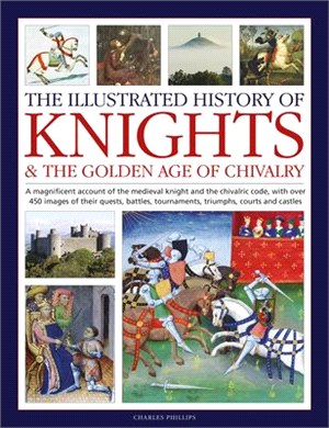 The Illustrated History of Knights and the Golden Age of Chivalry: A Magnificent Account of the Medieval Knight and the Chivalric Code, with Over 450