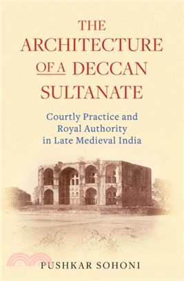 The Architecture of a Deccan Sultanate：Courtly Practice and Royal Authority in Late Medieval India