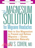 The Magnesium Solution For Migraine Headaches ─ The Complete Guide To Using Magnesium To Prevent And Treat Migraines And Cluster Headaches Naturally