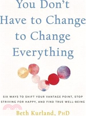 You Don't Have to Change to Change Everything: Six Ways to Shift Your Vantage Point, Stop Striving for Happy, and Find True Well-Being