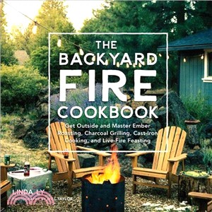 The Backyard Fire Cookbook ― Get Outside and Master Ember Roasting, Charcoal Grilling, Cast-iron Cooking, and Live-fire Feasting