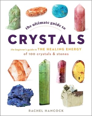The Ultimate Guide to Crystals: The Beginner's Guide to the Healing Energy of 100 Crystals and Stonesvolume 16