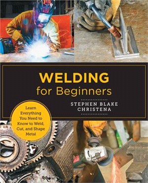 Welding for Beginners: Learn Everything You Need to Know to Weld, Cut, and Shape Metal
