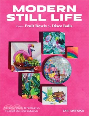 Modern Still Life: From Fruit Bowls to Disco Balls: A Beginner's Guide to Painting Fun, Fresh Still Lifes in Oil and Acrylic