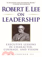 Robert E. Lee on Leadership ─ Executive Lessons in Character, Courage, and Vision