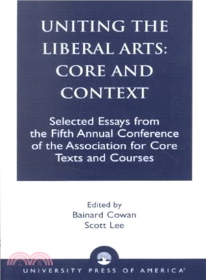 Uniting the Liberal Arts: Core and Context ― Selected Essays for the Fifth Annual Conference of the Association of Core Texts and Courses