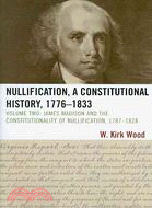 Nullification, A Constitutional History, 1776-1833: James Madison and the Constitutionality of Nullification, 1787-1828