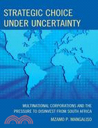 Strategic Choice Under Uncertainty: Multinational Corporations and the Pressure to Disinvest from South Africa