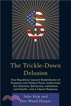 The Trickle-down Delusion ─ How Republican Upward Redistribution of Economic and Political Power Undermines Our Economy, Democracy, Institutions and Health-and a Liberal Response