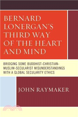 Bernard Lonergan's Third Way of the Heart and Mind ─ Bridging Some Buddhist-Christian-Muslim-Secularist Misunderstandings With a Global Secularity Ethics