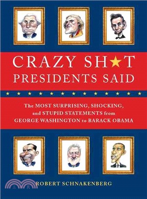 Crazy Sh*t Presidents Said ─ The Most Surprising, Shocking, and Stupid Statements from George Washington to Barack Obama