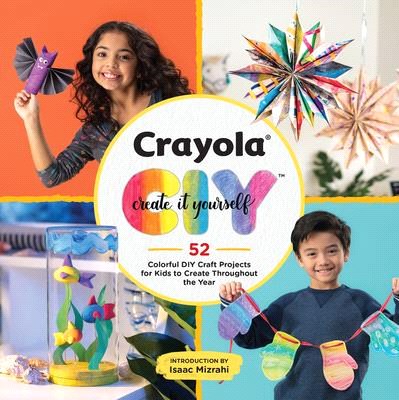 Crayola Create It Yourself ― 52 Colorful Diy Crafts for Kids to Create Throughout the Year