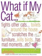 What If My Cat...?: Fights With Other Cats...Doesn't Use the Litter Box...Scratches the Furniture...Kills Birds...Has Mad Movements...Etc...Etc?