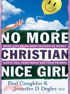 No More Christian Nice Girl: When Just Being Nice - Instead of Good - Hurts You, Your Family, and Your Friends