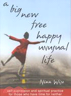 A Big New Free Happy Unusual Life: Self-Expression and Spiritual Practice for Those Who Have Time for Neither