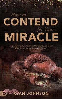 How to Contend for Your Miracle ― How Supernatural Encounters and Faith Work Together to Bring Answered Prayers