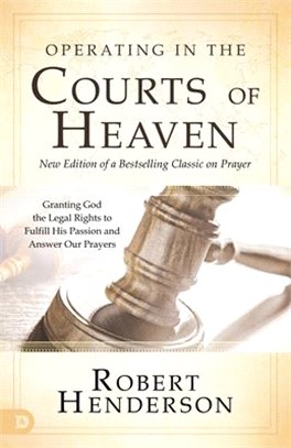Operating in the Courts of Heaven (Revised and Expanded): Granting God the Legal Rights to Fulfill His Passion and Answer Our Prayers