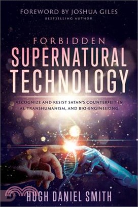 Forbidden Spiritual Technology: Recognize and Resist Satan's Counterfeit in Ai, Transhumanism, and Bio-Engineering