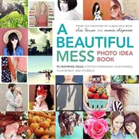 A Beautiful Mess Photo Idea Book ─ 95 Inspiring Ideas for Photographing Your Friends, Your World, and Yourself