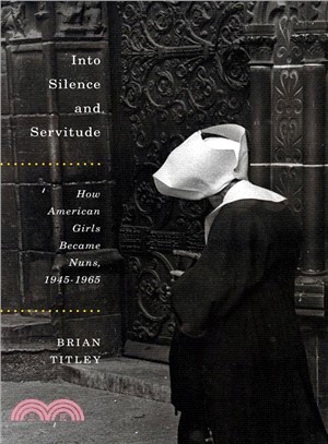 Into Silence and Servitude ─ How American Girls Became Nuns, 1945-1965