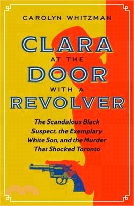 Clara at the Door with a Revolver: The Scandalous Black Suspect, the Exemplary White Son, and the Murder That Shocked Toronto