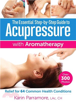 The Essential Step-by-Step Guide to Acupressure With Aromatherapy ─ Relief for 64 Common Health Conditions