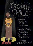 Trophy Child ─ Saving Parents from Performance, Preparing Children for Something Greater Than Themselves