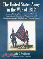 The United States Army in the War of 1812: Concise Biographies of Commanders and Operational Histories of Regiments, With Bibliographies of Published and Primary Sources